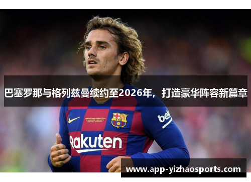 巴塞罗那与格列兹曼续约至2026年，打造豪华阵容新篇章