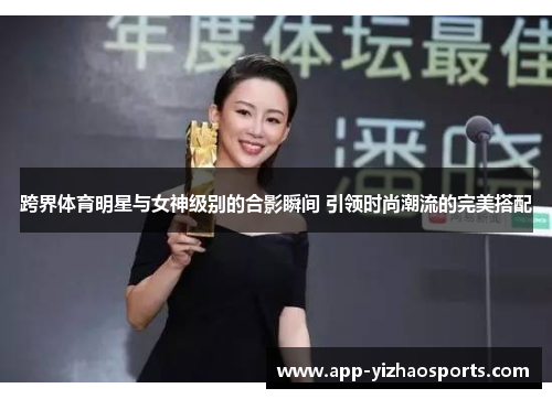 跨界体育明星与女神级别的合影瞬间 引领时尚潮流的完美搭配